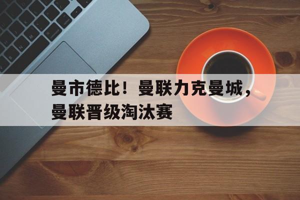 曼市德比！曼联力克曼城，曼联晋级淘汰赛的简单介绍